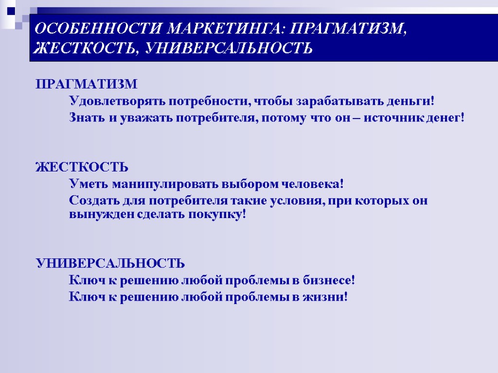 ОСОБЕННОСТИ МАРКЕТИНГА: ПРАГМАТИЗМ, ЖЕСТКОСТЬ, УНИВЕРСАЛЬНОСТЬ ПРАГМАТИЗМ Удовлетворять потребности, чтобы зарабатывать деньги! Знать и уважать